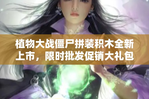 植物大战僵尸拼装积木全新上市，限时批发促销大礼包！