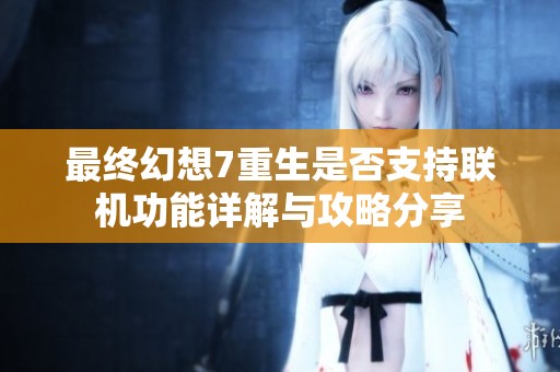 最终幻想7重生是否支持联机功能详解与攻略分享