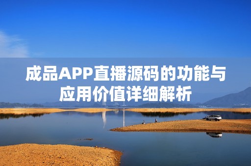 成品APP直播源码的功能与应用价值详细解析