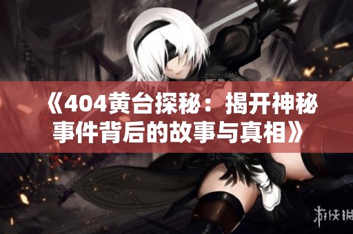 《404黄台探秘：揭开神秘事件背后的故事与真相》