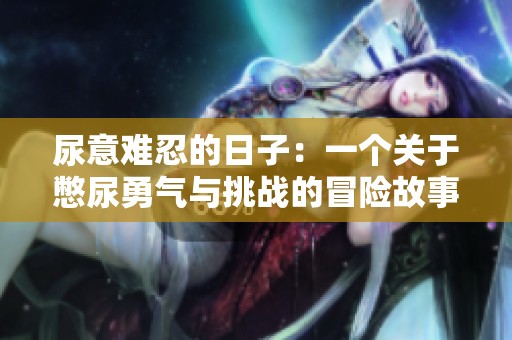 尿意难忍的日子：一个关于憋尿勇气与挑战的冒险故事