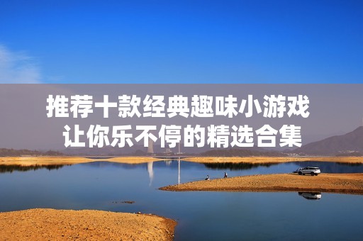 推荐十款经典趣味小游戏 让你乐不停的精选合集