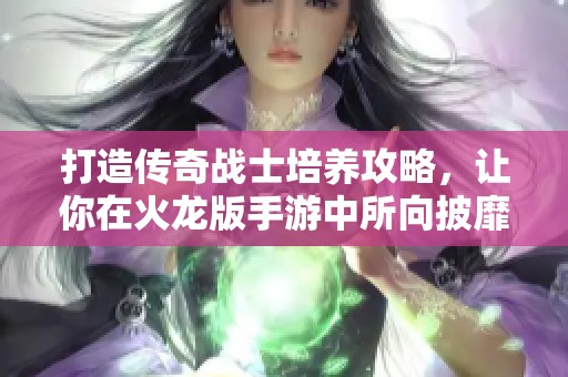 打造传奇战士培养攻略，让你在火龙版手游中所向披靡