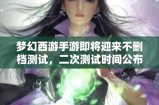 梦幻西游手游即将迎来不删档测试，二次测试时间公布！