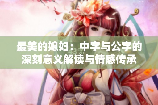 最美的媳妇：中字与公字的深刻意义解读与情感传承