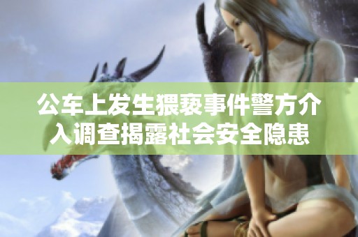 公车上发生猥亵事件警方介入调查揭露社会安全隐患