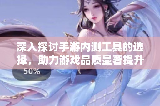 深入探讨手游内测工具的选择，助力游戏品质显著提升