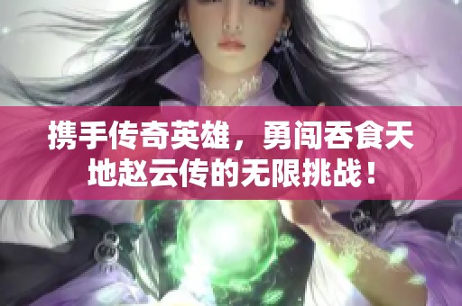 携手传奇英雄，勇闯吞食天地赵云传的无限挑战！