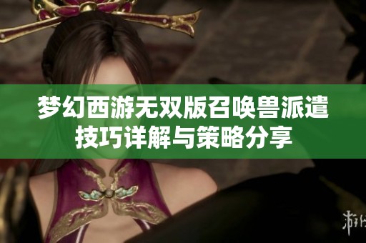 梦幻西游无双版召唤兽派遣技巧详解与策略分享