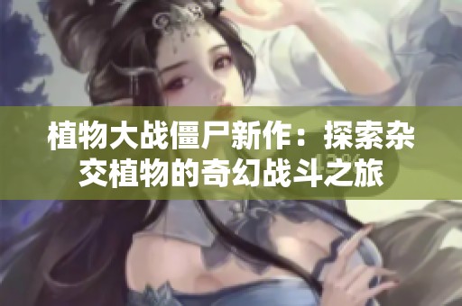 植物大战僵尸新作：探索杂交植物的奇幻战斗之旅