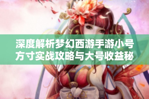 深度解析梦幻西游手游小号方寸实战攻略与大号收益秘籍