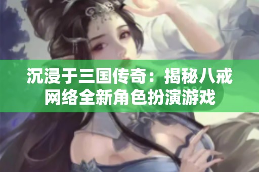 沉浸于三国传奇：揭秘八戒网络全新角色扮演游戏