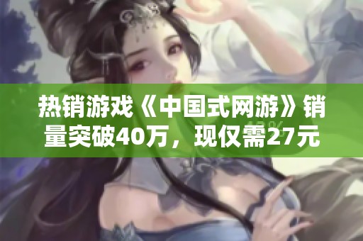 热销游戏《中国式网游》销量突破40万，现仅需27元入手！