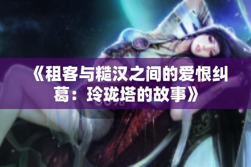 《租客与糙汉之间的爱恨纠葛：玲珑塔的故事》
