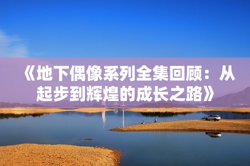 《地下偶像系列全集回顾：从起步到辉煌的成长之路》