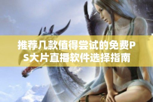 推荐几款值得尝试的免费PS大片直播软件选择指南