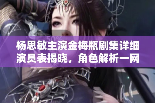 杨思敏主演金梅瓶剧集详细演员表揭晓，角色解析一网打尽