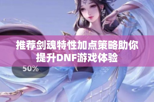 推荐剑魂特性加点策略助你提升DNF游戏体验