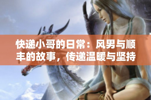 快递小哥的日常：风男与顺丰的故事，传递温暖与坚持