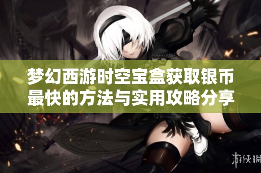 梦幻西游时空宝盒获取银币最快的方法与实用攻略分享