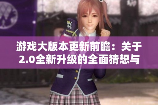 游戏大版本更新前瞻：关于2.0全新升级的全面猜想与探讨