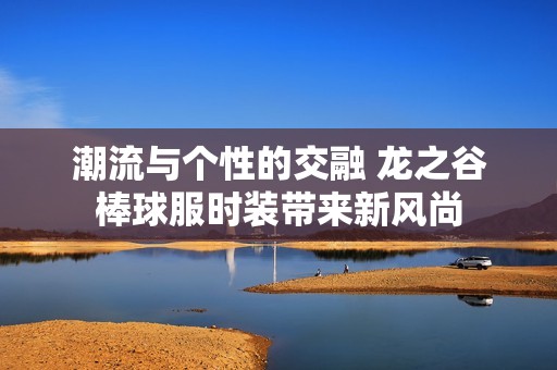 潮流与个性的交融 龙之谷棒球服时装带来新风尚