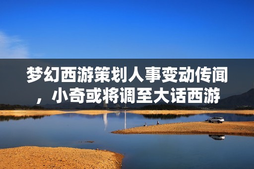梦幻西游策划人事变动传闻，小奇或将调至大话西游