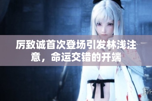 厉致诚首次登场引发林浅注意，命运交错的开端