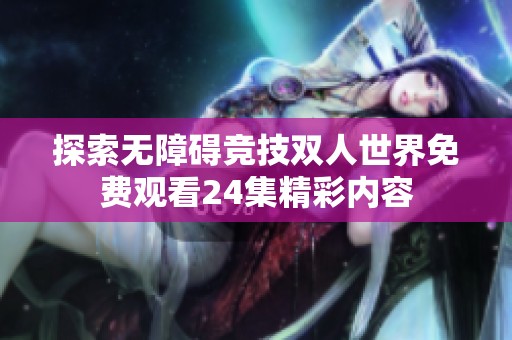 探索无障碍竞技双人世界免费观看24集精彩内容