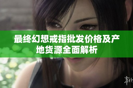 最终幻想戒指批发价格及产地货源全面解析