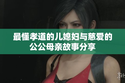 最懂孝道的儿媳妇与慈爱的公公母亲故事分享