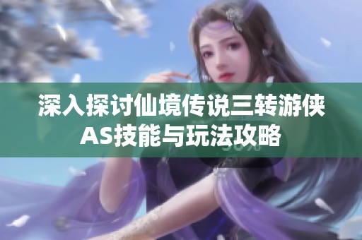 深入探讨仙境传说三转游侠AS技能与玩法攻略