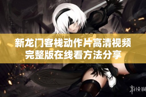 新龙门客栈动作片高清视频完整版在线看方法分享