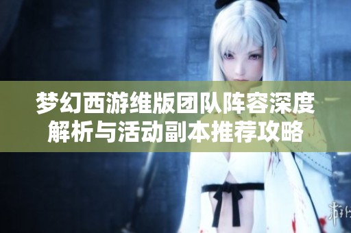 梦幻西游维版团队阵容深度解析与活动副本推荐攻略