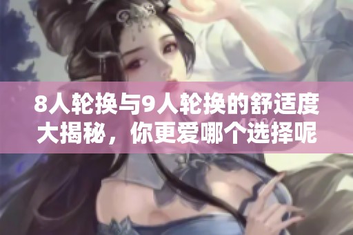 8人轮换与9人轮换的舒适度大揭秘，你更爱哪个选择呢