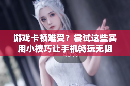 游戏卡顿难受？尝试这些实用小技巧让手机畅玩无阻
