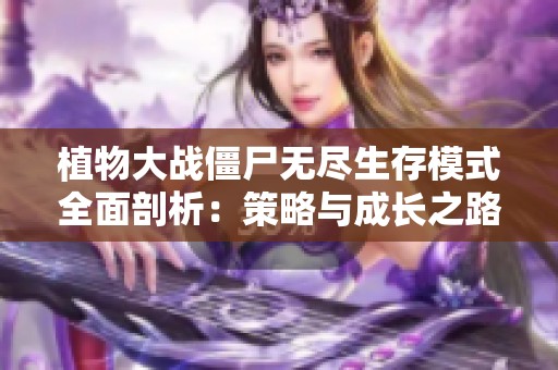 植物大战僵尸无尽生存模式全面剖析：策略与成长之路探秘