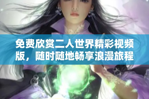免费欣赏二人世界精彩视频版，随时随地畅享浪漫旅程
