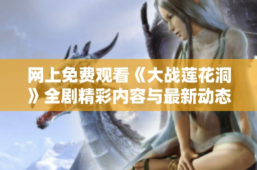 网上免费观看《大战莲花洞》全剧精彩内容与最新动态