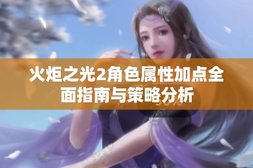 火炬之光2角色属性加点全面指南与策略分析