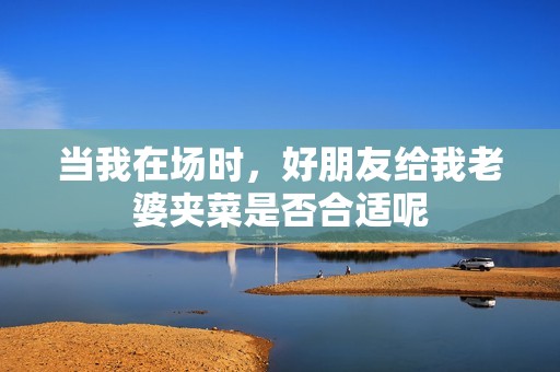 当我在场时，好朋友给我老婆夹菜是否合适呢