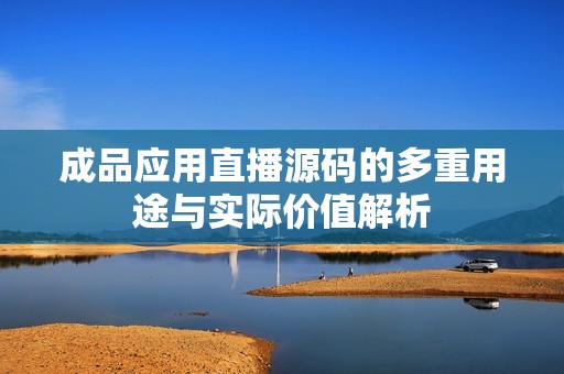 成品应用直播源码的多重用途与实际价值解析
