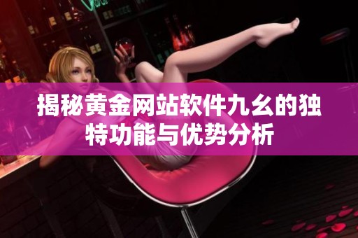 揭秘黄金网站软件九幺的独特功能与优势分析