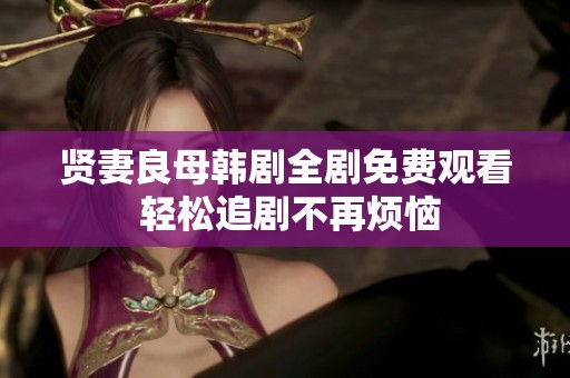 贤妻良母韩剧全剧免费观看 轻松追剧不再烦恼