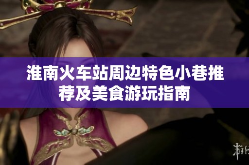 淮南火车站周边特色小巷推荐及美食游玩指南