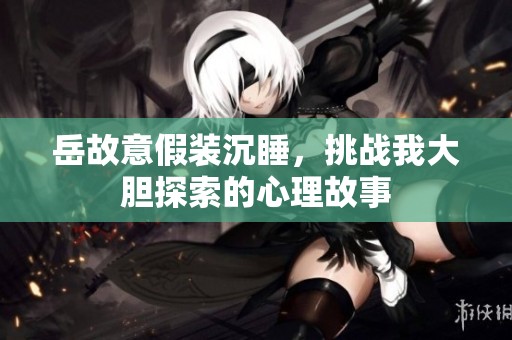 岳故意假装沉睡，挑战我大胆探索的心理故事