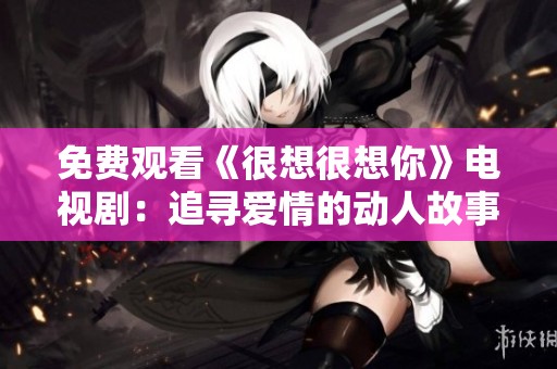 免费观看《很想很想你》电视剧：追寻爱情的动人故事