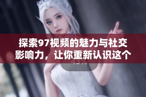 探索97视频的魅力与社交影响力，让你重新认识这个平台