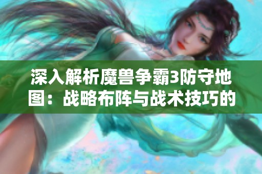深入解析魔兽争霸3防守地图：战略布阵与战术技巧的理想融合