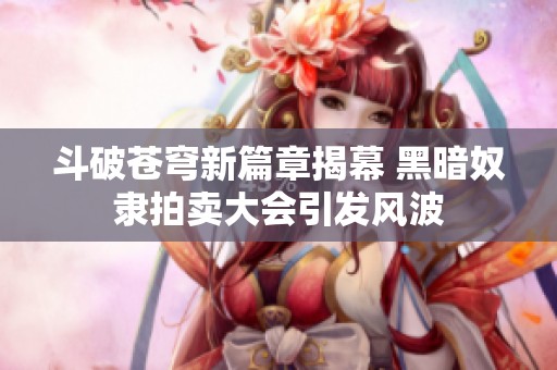 斗破苍穹新篇章揭幕 黑暗奴隶拍卖大会引发风波